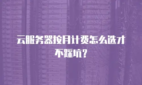 云服务器按月计费怎么选才不踩坑？