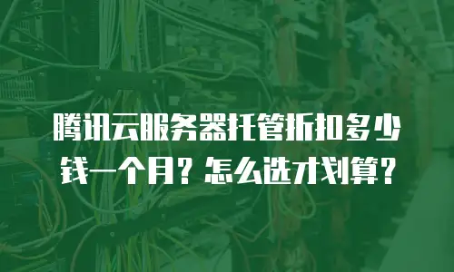 腾讯云服务器托管折扣多少钱一个月？怎么选才划算？