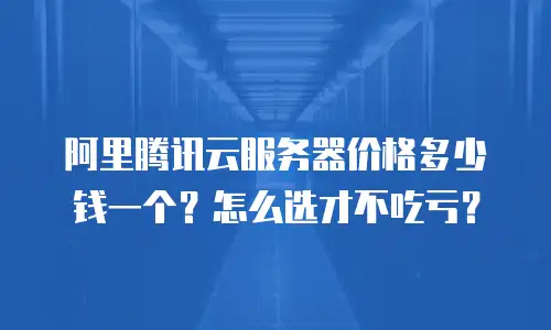 阿里腾讯云服务器价格多少钱一个？怎么选才不吃亏？
