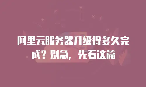 阿里云服务器升级得多久完成？别急，先看这篇