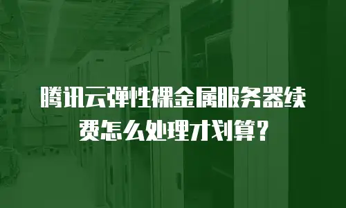 腾讯云弹性裸金属服务器续费怎么处理才划算？