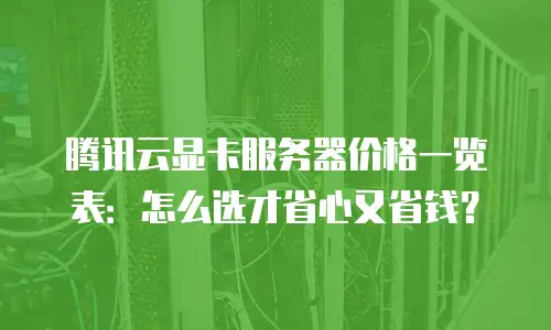 腾讯云显卡服务器价格一览表：怎么选才省心又省钱？