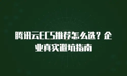 腾讯云ECS推荐怎么选？企业真实避坑指南