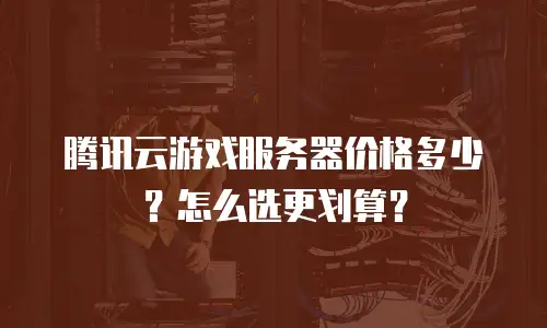 腾讯云游戏服务器价格多少？怎么选更划算？