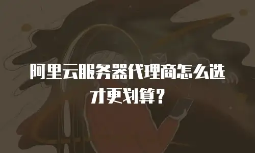 阿里云服务器代理商怎么选才更划算？