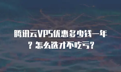 腾讯云VPS优惠多少钱一年？怎么选才不吃亏？