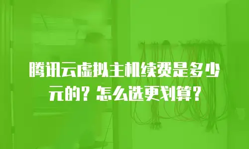 腾讯云虚拟主机续费是多少元的？怎么选更划算？