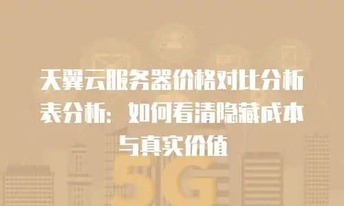 天翼云服务器价格对比分析表分析：如何看清隐藏成本与真实价值