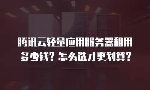 腾讯云轻量应用服务器租用多少钱？怎么选才更划算？