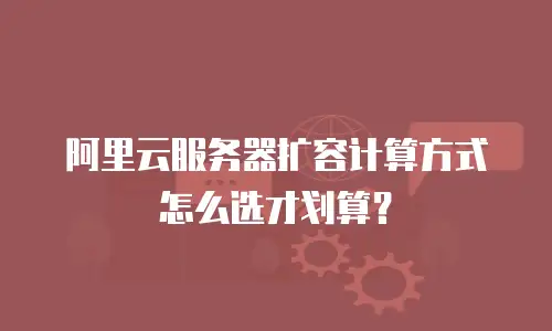 阿里云服务器扩容计算方式怎么选才划算？