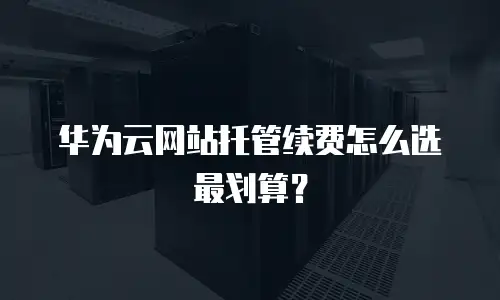 华为云网站托管续费怎么选最划算？