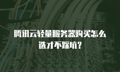 腾讯云轻量服务器购买怎么选才不踩坑？