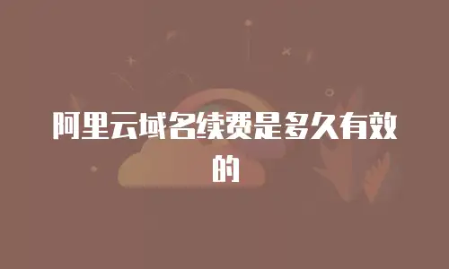 阿里云域名续费是多久有效的