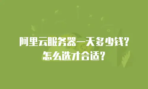 阿里云服务器一天多少钱？怎么选才合适？