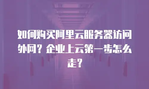 如何购买阿里云服务器访问外网？企业上云第一步怎么走？