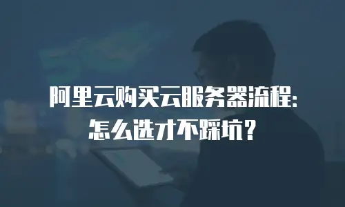 阿里云购买云服务器流程：怎么选才不踩坑？