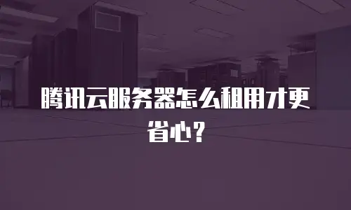 腾讯云服务器怎么租用才更省心？