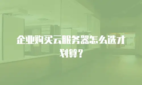 企业购买云服务器怎么选才划算？