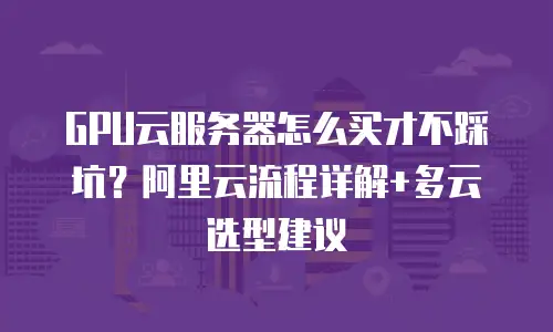 GPU云服务器怎么买才不踩坑？阿里云流程详解+多云选型建议