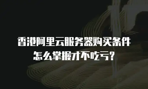 香港阿里云服务器购买条件怎么掌握才不吃亏？