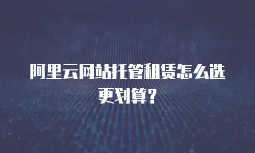 阿里云网站托管租赁怎么选更划算？