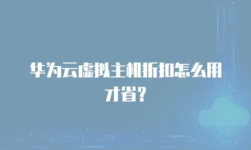 华为云虚拟主机折扣怎么用才省？