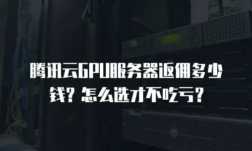 腾讯云GPU服务器返佣多少钱？怎么选才不吃亏？