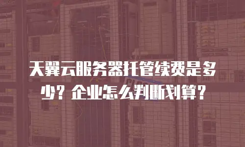天翼云服务器托管续费是多少？企业怎么判断划算？