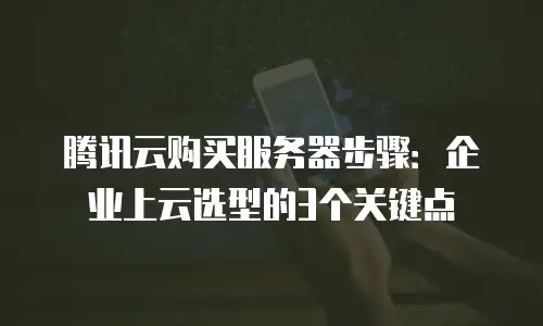 腾讯云购买服务器步骤：企业上云选型的3个关键点