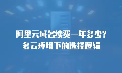 阿里云域名续费一年多少？多云环境下的选择逻辑