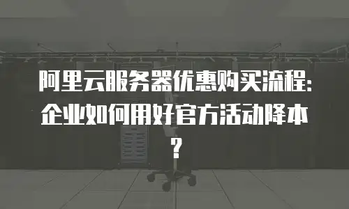 阿里云服务器优惠购买流程：企业如何用好官方活动降本？