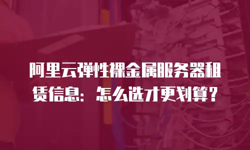 阿里云弹性裸金属服务器租赁信息：怎么选才更划算？