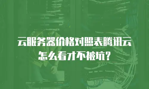 云服务器价格对照表腾讯云怎么看才不被坑？