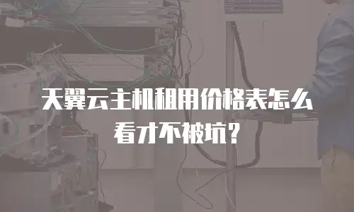 天翼云主机租用价格表怎么看才不被坑？