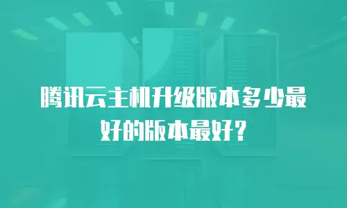 腾讯云主机升级版本多少最好的版本最好？