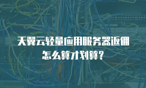天翼云轻量应用服务器返佣怎么算才划算？