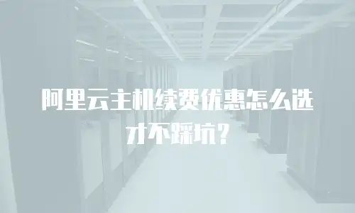 阿里云主机续费优惠怎么选才不踩坑？