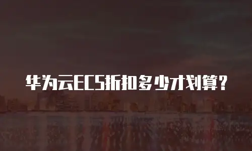 华为云ECS折扣多少才划算？