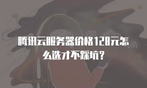 腾讯云服务器价格128元怎么选才不踩坑？
