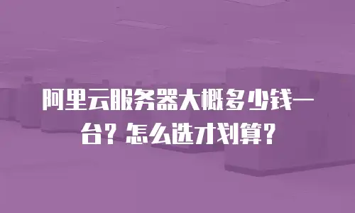 阿里云服务器大概多少钱一台？怎么选才划算？