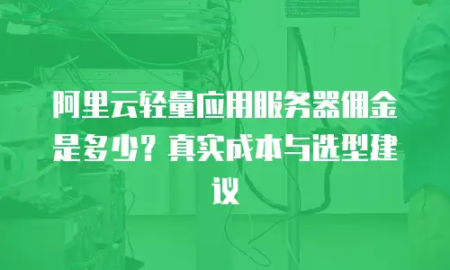 阿里云轻量应用服务器佣金是多少？真实成本与选型建议