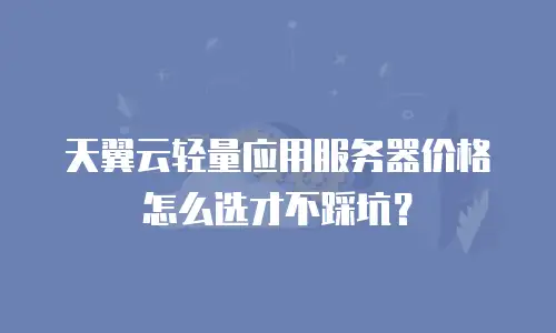 天翼云轻量应用服务器价格怎么选才不踩坑？