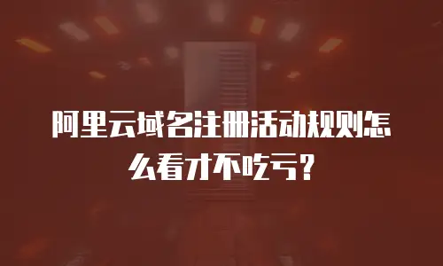 阿里云域名注册活动规则怎么看才不吃亏？