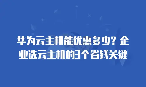 华为云主机能优惠多少？企业选云主机的3个省钱关键
