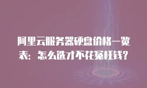 阿里云服务器硬盘价格一览表：怎么选才不花冤枉钱？