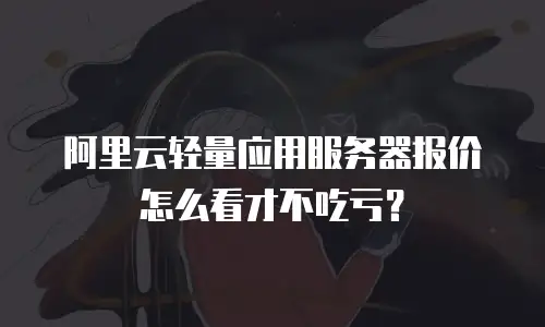 阿里云轻量应用服务器报价怎么看才不吃亏？