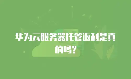 华为云服务器托管返利是真的吗？
