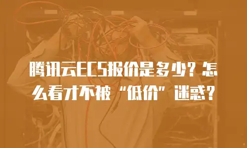 腾讯云ECS报价是多少？怎么看才不被“低价”迷惑？