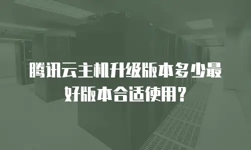 腾讯云主机升级版本多少最好版本合适使用？