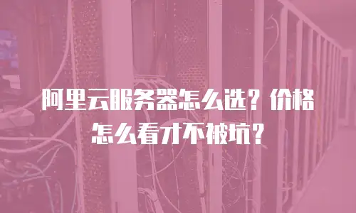 阿里云服务器怎么选？价格怎么看才不被坑？